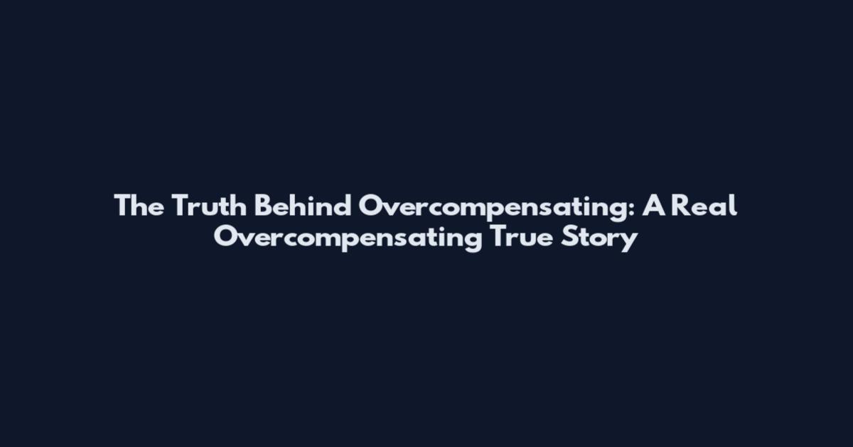 The Truth Behind Overcompensating: A Real Overcompensating True Story