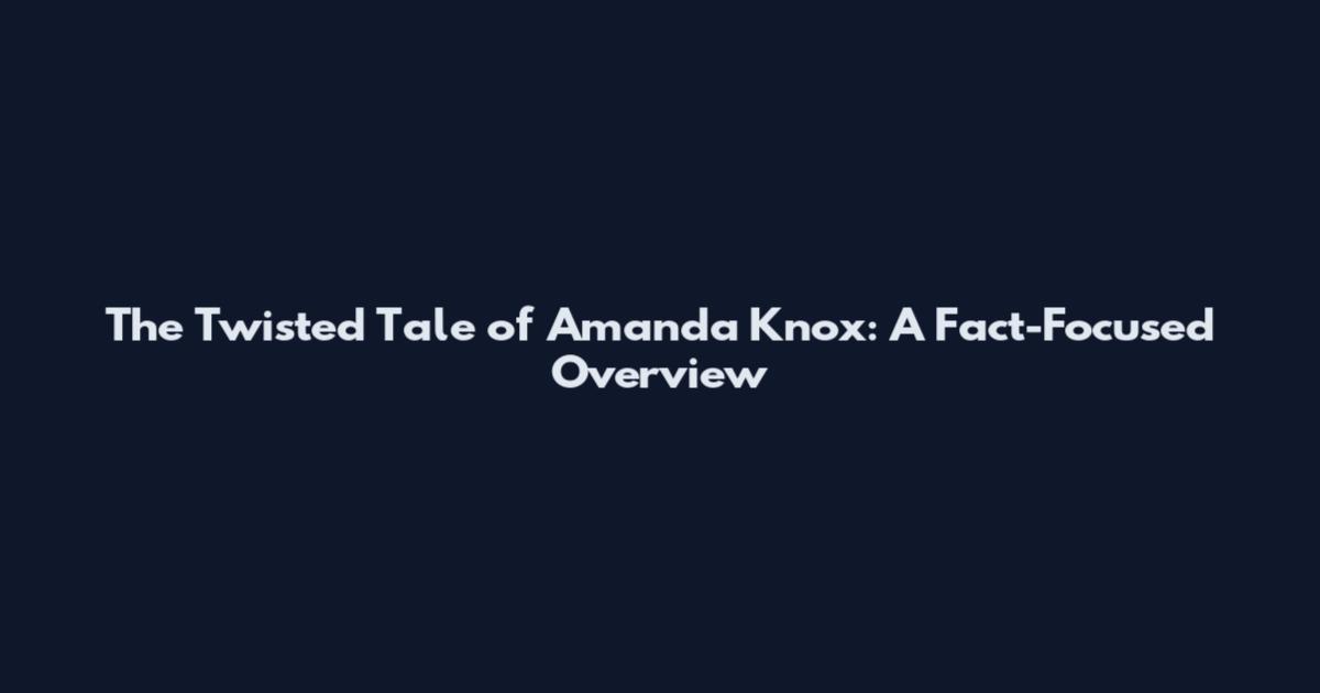 The Twisted Tale of Amanda Knox: A Fact-Focused Overview