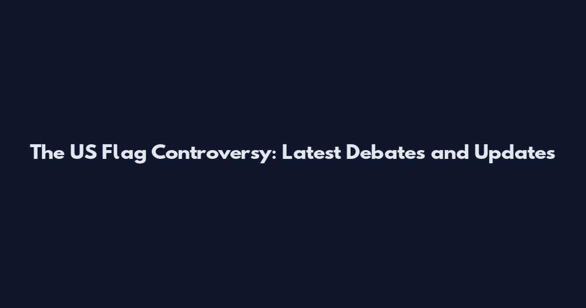 The US Flag Controversy: Latest Debates and Updates