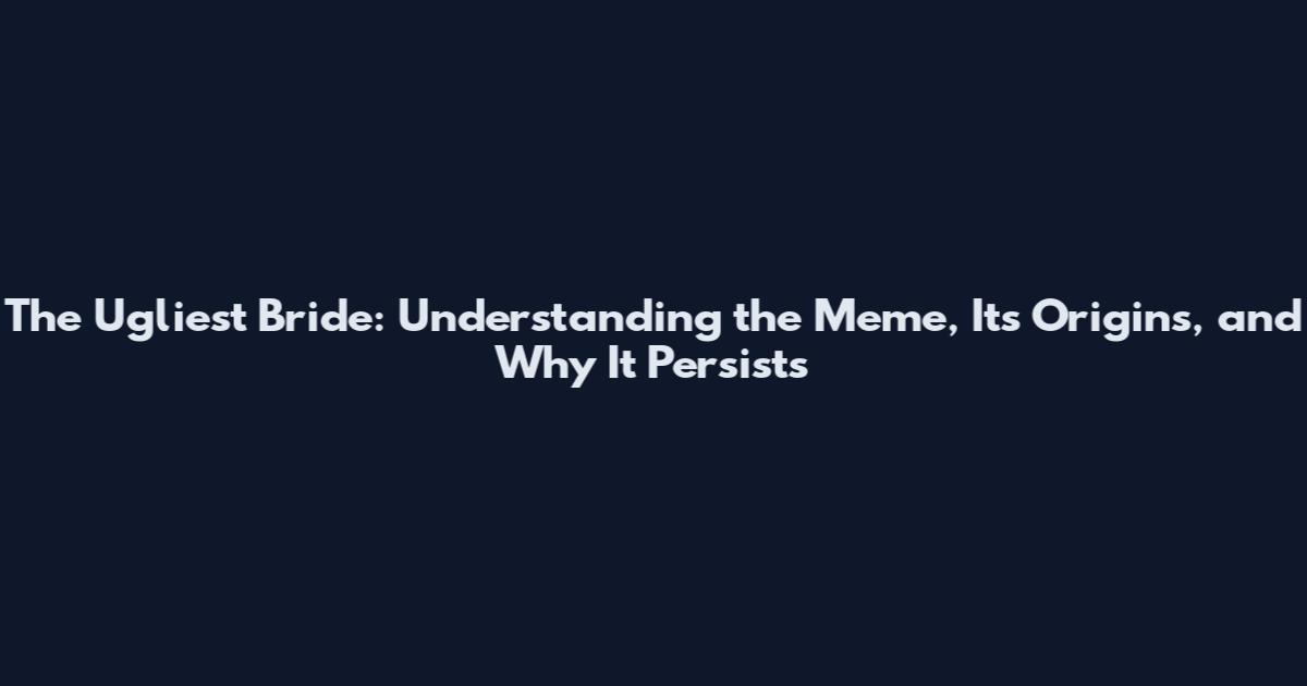 The Ugliest Bride: Understanding the Meme, Its Origins, and Why It Persists