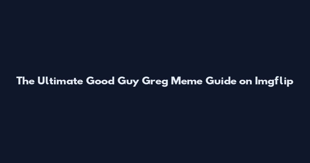 The Ultimate "Good Guy Greg" Meme Guide on Imgflip
