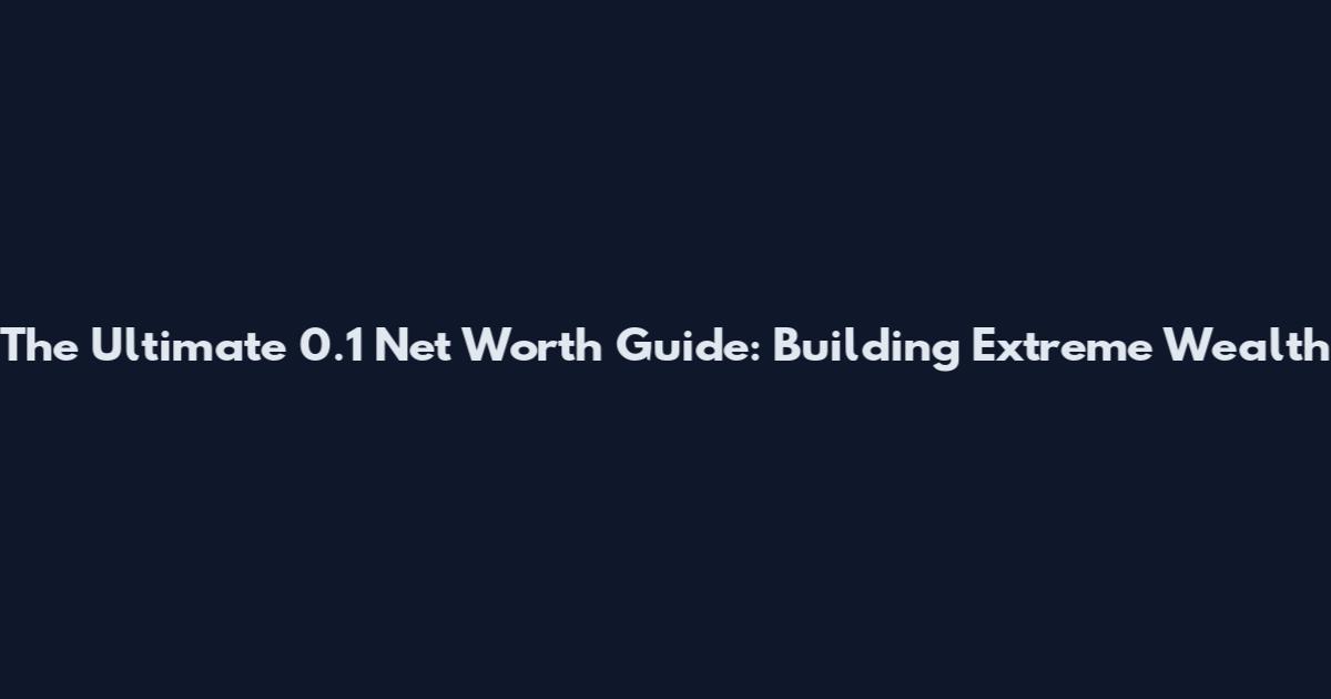 The Ultimate 0.1 Net Worth Guide: Building Extreme Wealth