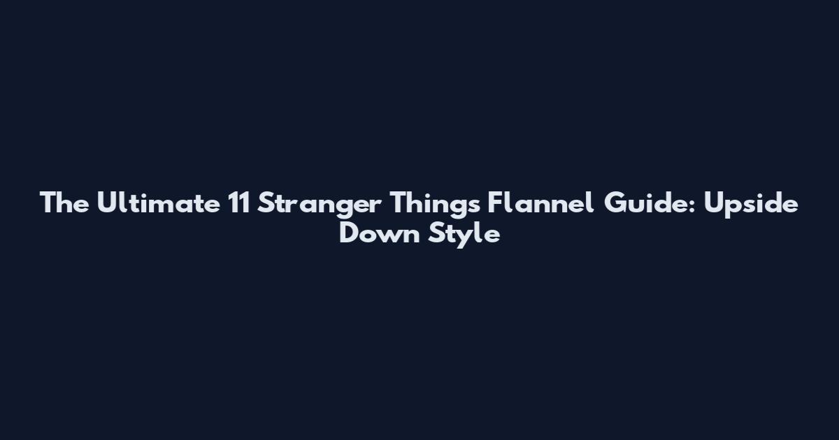 The Ultimate 11 Stranger Things Flannel Guide: Upside Down Style