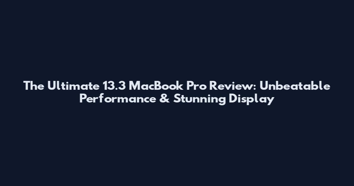 The Ultimate 13.3 MacBook Pro Review: Unbeatable Performance & Stunning Display