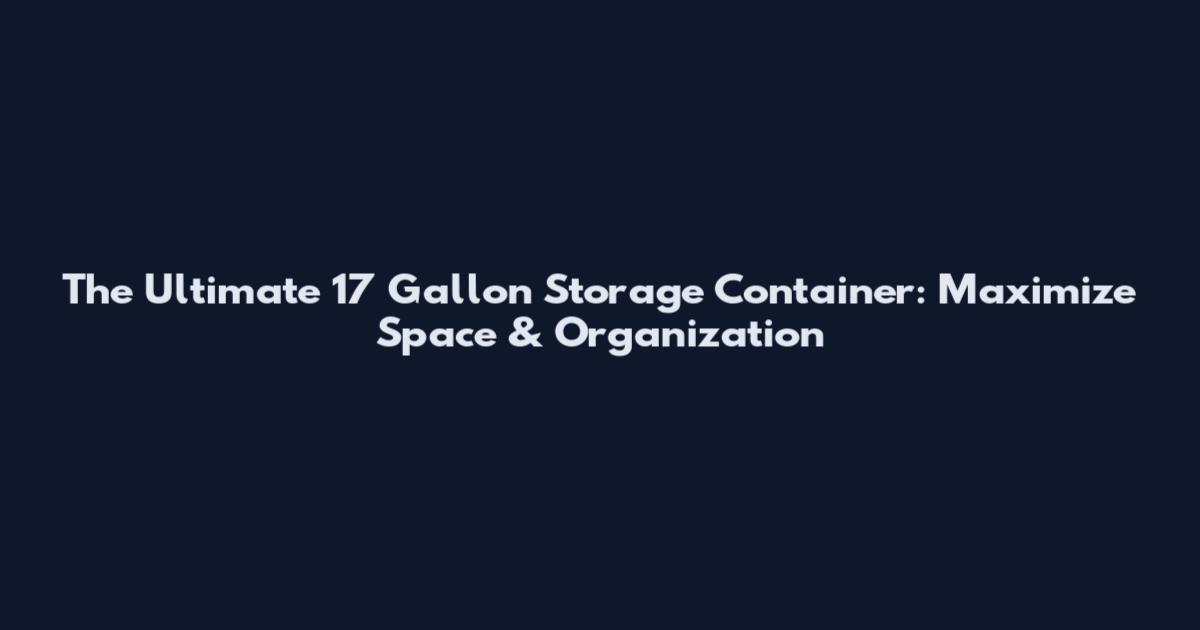 The Ultimate 17 Gallon Storage Container: Maximize Space & Organization