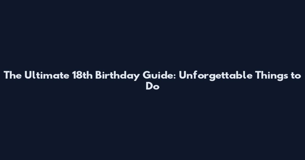 The Ultimate 18th Birthday Guide: Unforgettable Things to Do