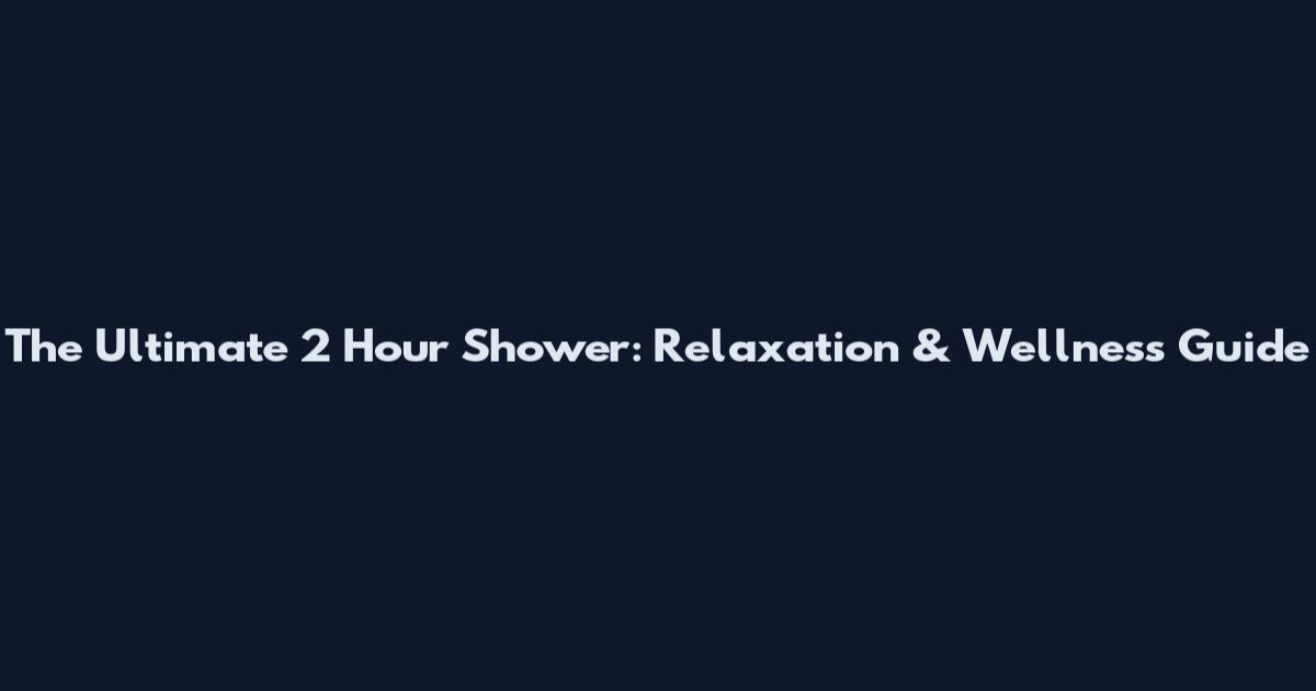 The Ultimate 2 Hour Shower: Relaxation & Wellness Guide