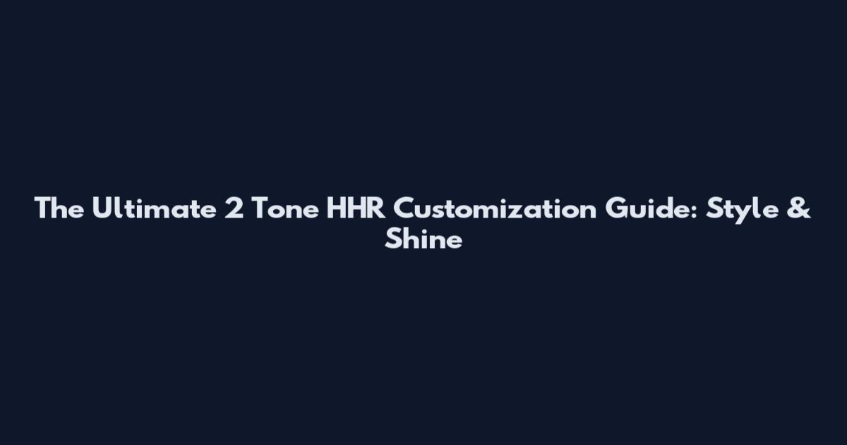 The Ultimate 2 Tone HHR Customization Guide: Style & Shine