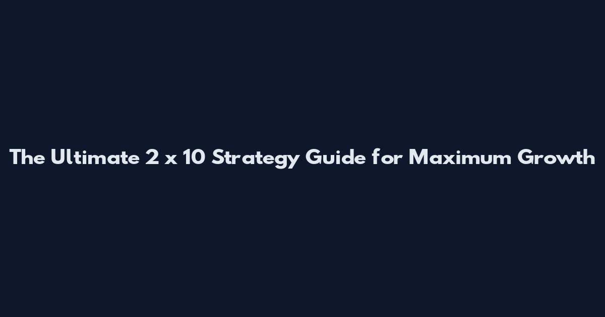 The Ultimate 2 x 10 Strategy Guide for Maximum Growth