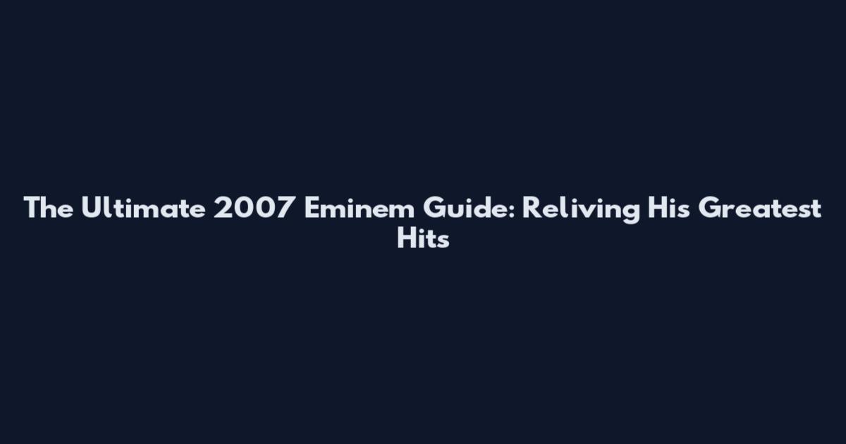 The Ultimate 2007 Eminem Guide: Reliving His Greatest Hits