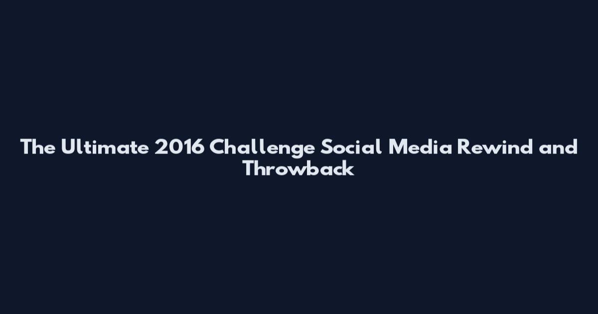 The Ultimate 2016 Challenge Social Media Rewind and Throwback