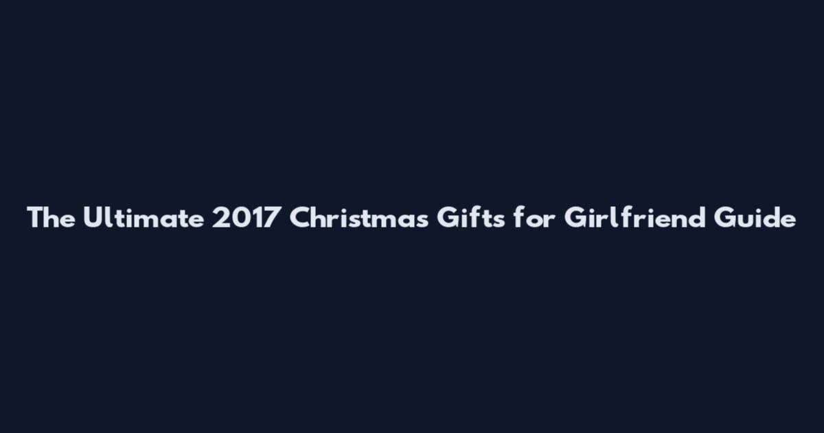 The Ultimate 2017 Christmas Gifts for Girlfriend Guide