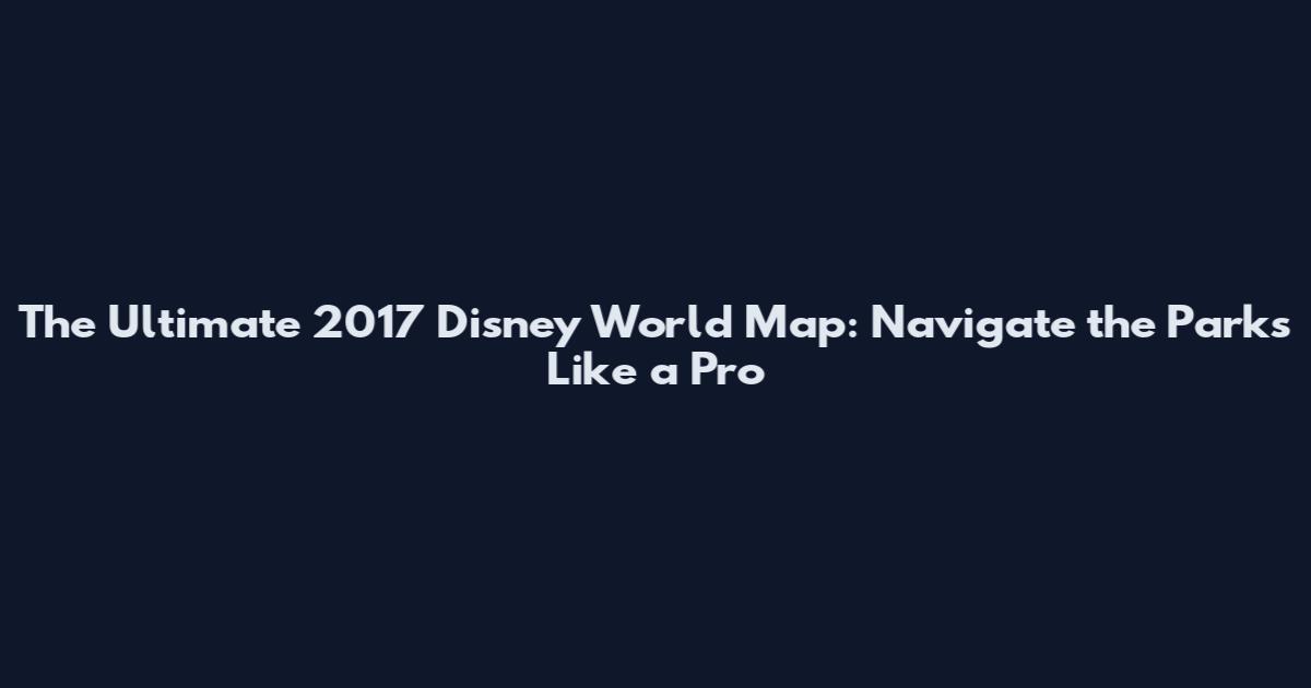 The Ultimate 2017 Disney World Map: Navigate the Parks Like a Pro