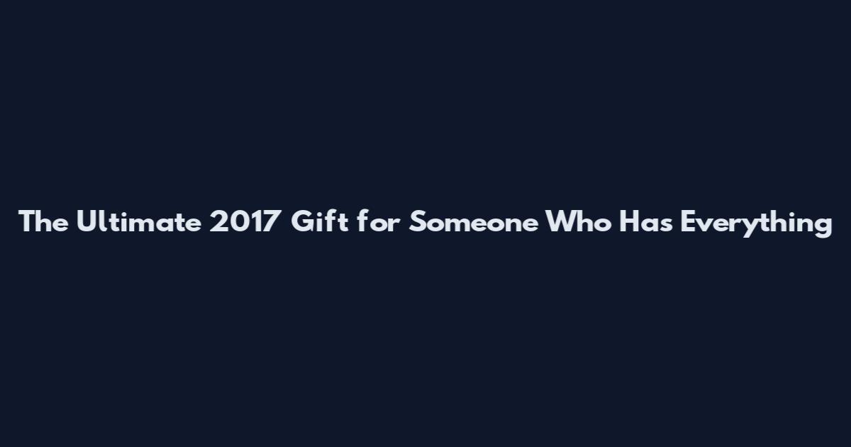 The Ultimate 2017 Gift for Someone Who Has Everything