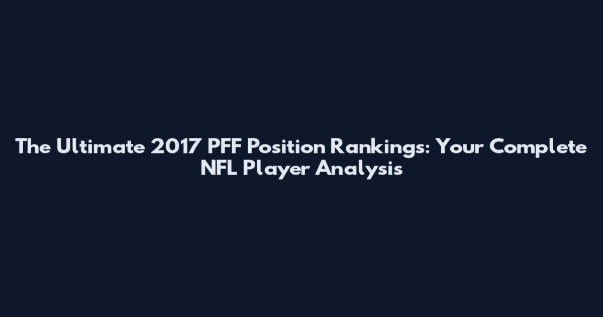 The Ultimate 2017 PFF Position Rankings: Your Complete NFL Player Analysis