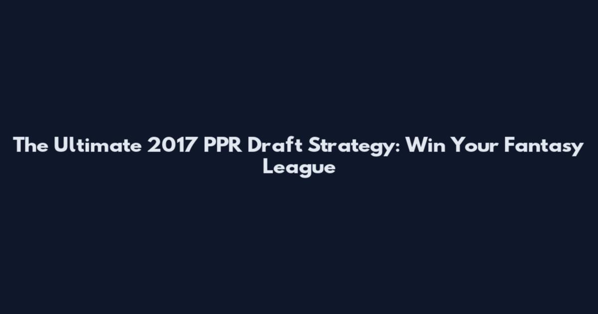 The Ultimate 2017 PPR Draft Strategy: Win Your Fantasy League