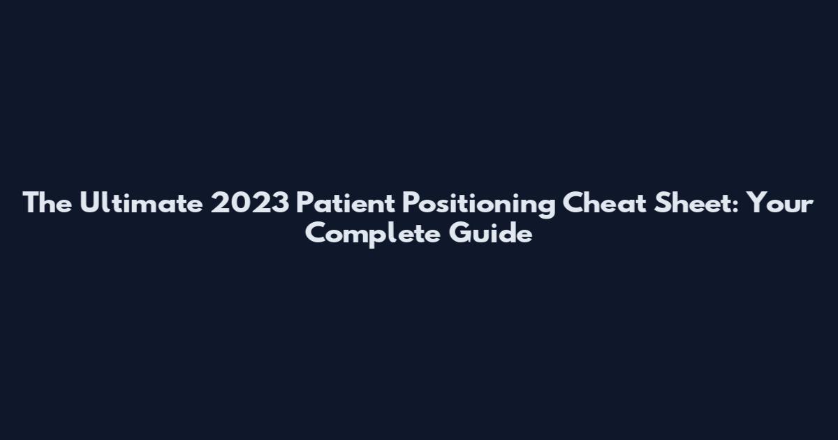 The Ultimate 2023 Patient Positioning Cheat Sheet: Your Complete Guide