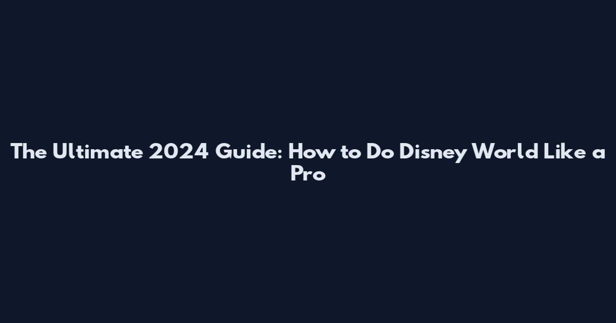 The Ultimate 2024 Guide: How to Do Disney World Like a Pro