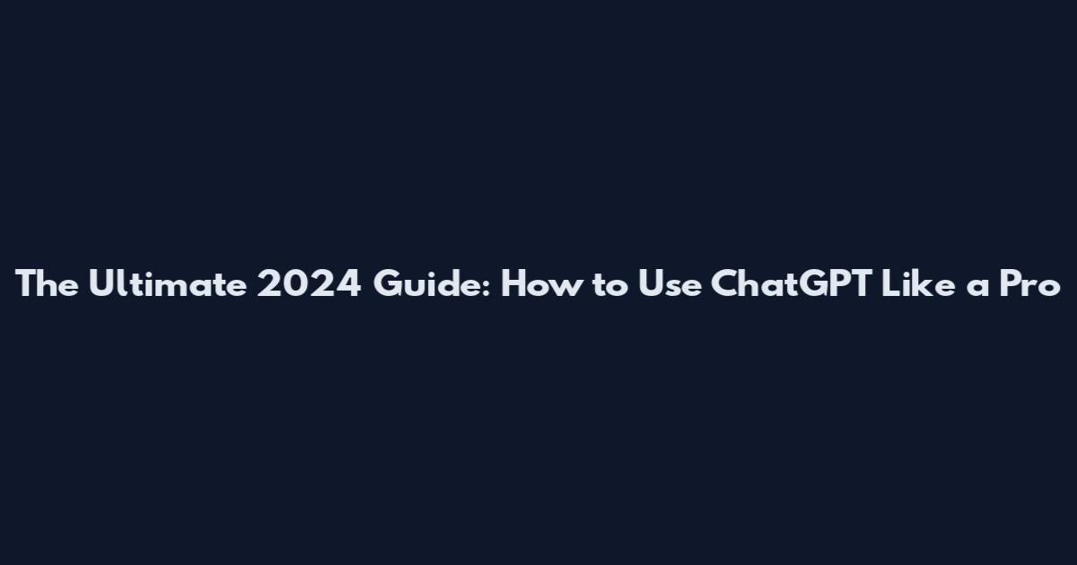 The Ultimate 2024 Guide: How to Use ChatGPT Like a Pro
