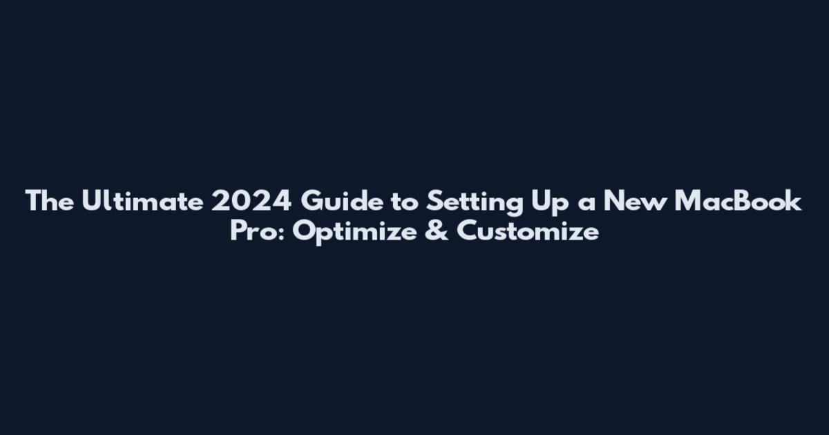 The Ultimate 2024 Guide to Setting Up a New MacBook Pro: Optimize & Customize