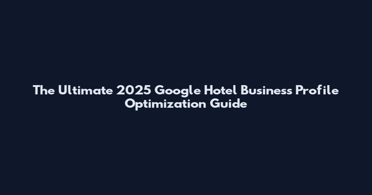 The Ultimate 2025 Google Hotel Business Profile Optimization Guide