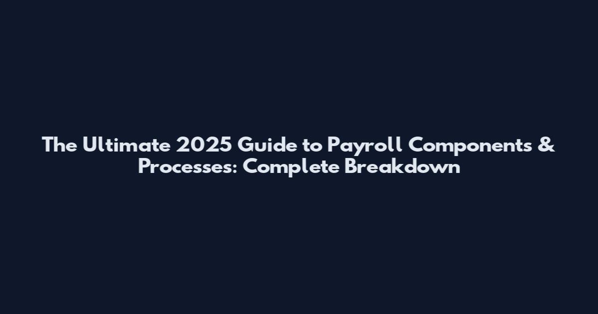 The Ultimate 2025 Guide to Payroll Components & Processes: Complete Breakdown