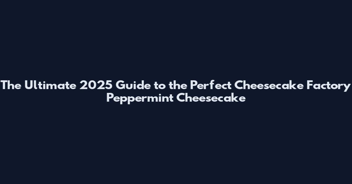 The Ultimate 2025 Guide to the Perfect Cheesecake Factory Peppermint Cheesecake