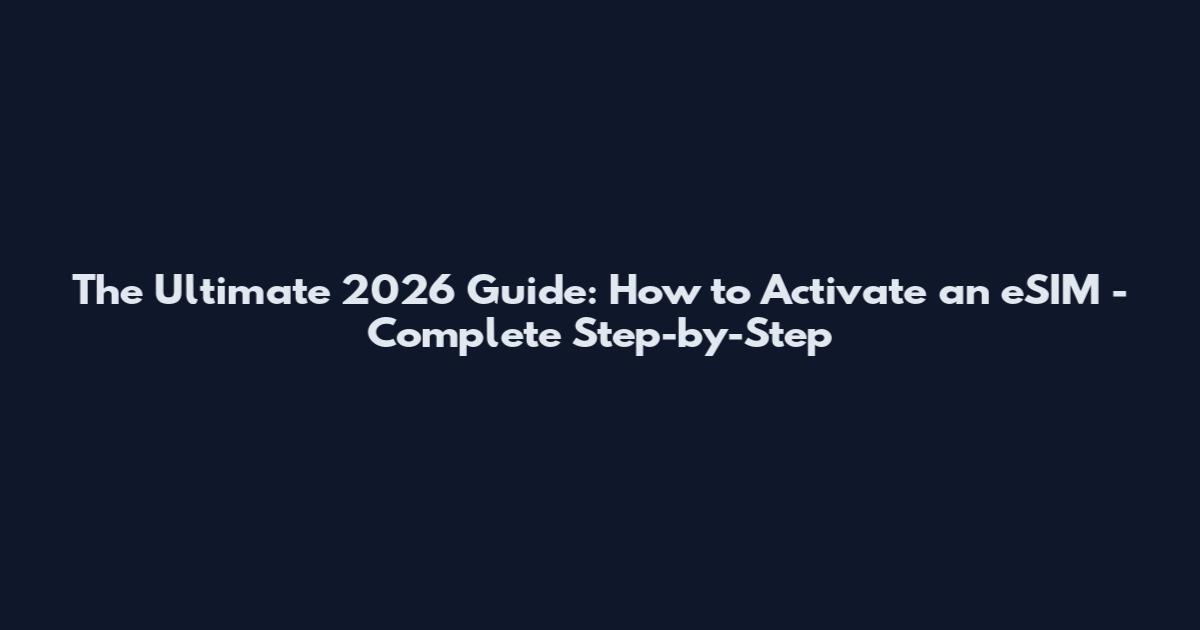 The Ultimate 2026 Guide: How to Activate an eSIM - Complete Step-by-Step