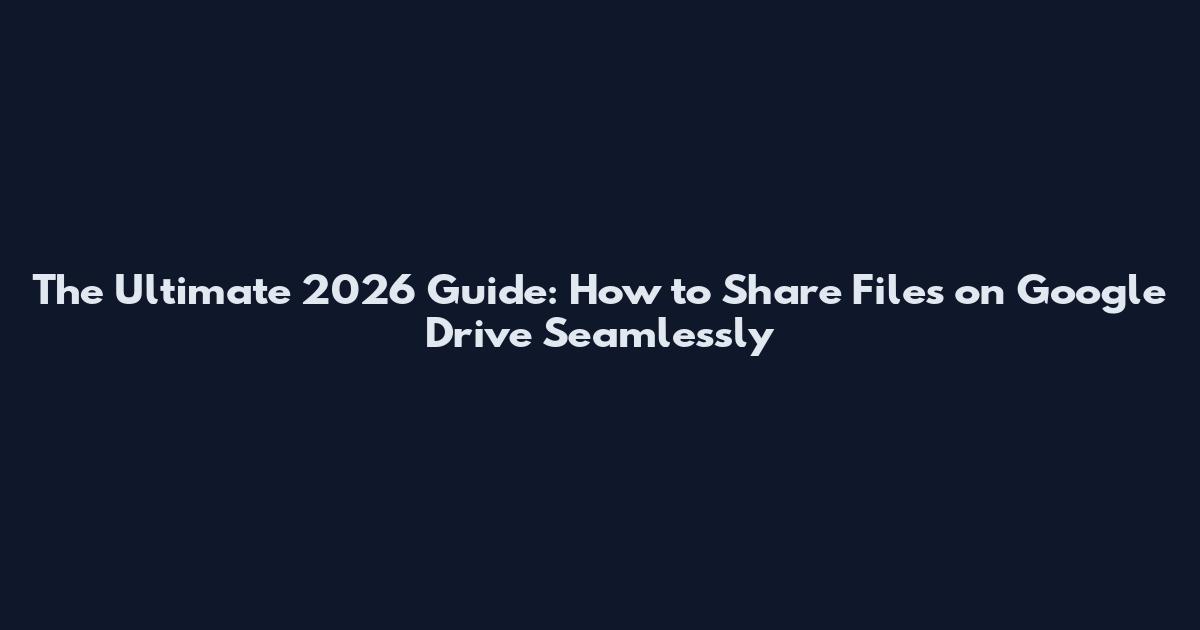 The Ultimate 2026 Guide: How to Share Files on Google Drive Seamlessly
