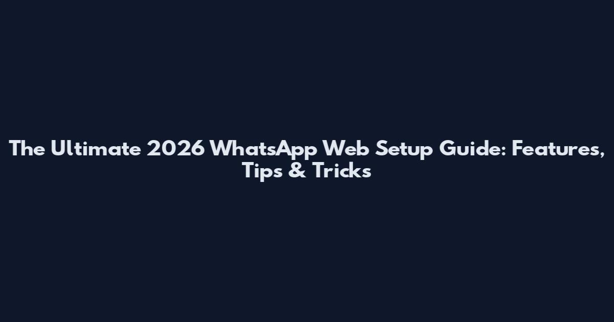 The Ultimate 2026 WhatsApp Web Setup Guide: Features, Tips & Tricks