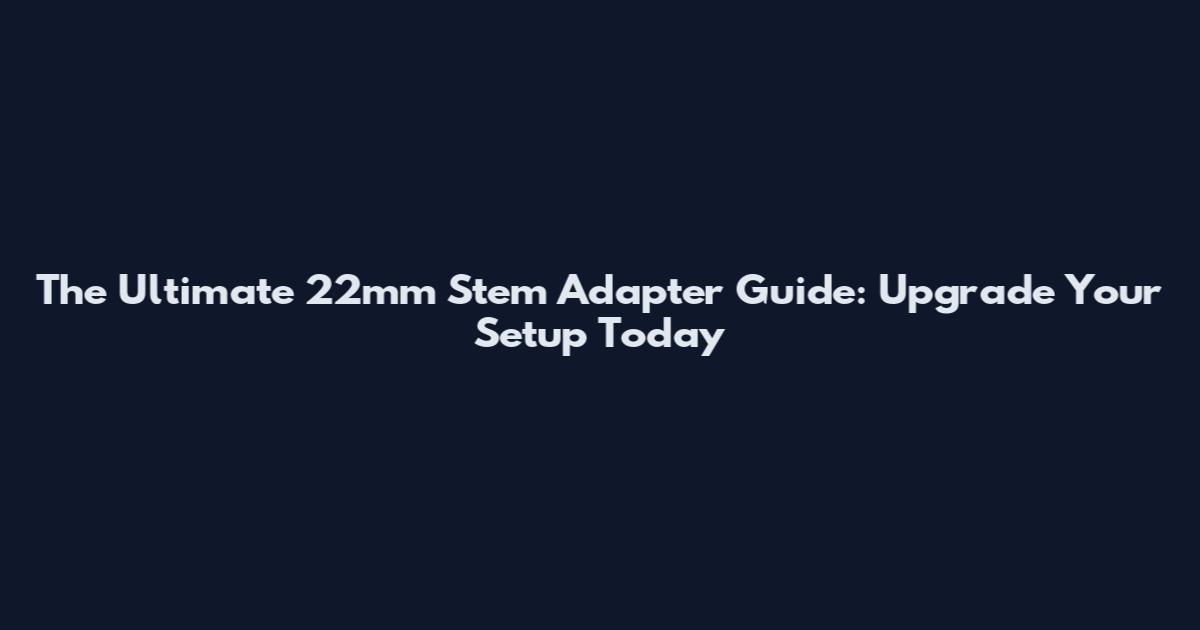 The Ultimate 22mm Stem Adapter Guide: Upgrade Your Setup Today