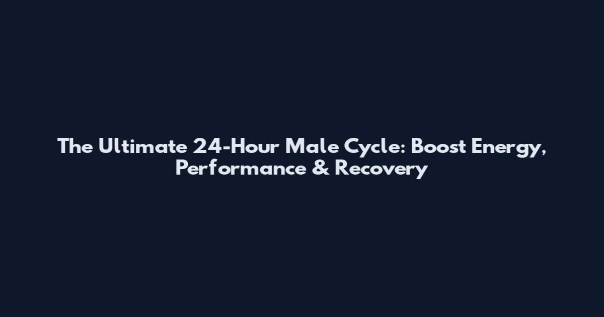 The Ultimate 24-Hour Male Cycle: Boost Energy, Performance & Recovery