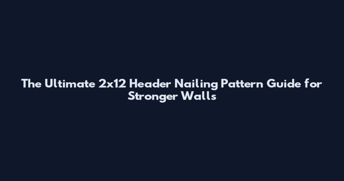 The Ultimate 2x12 Header Nailing Pattern Guide for Stronger Walls