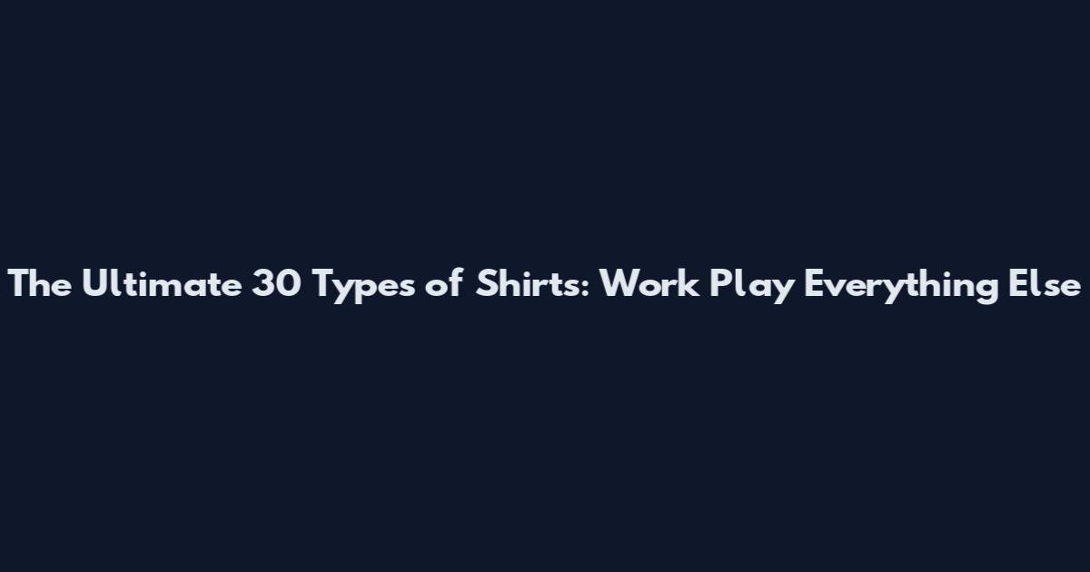 The Ultimate 30 Types of Shirts: Work Play Everything Else