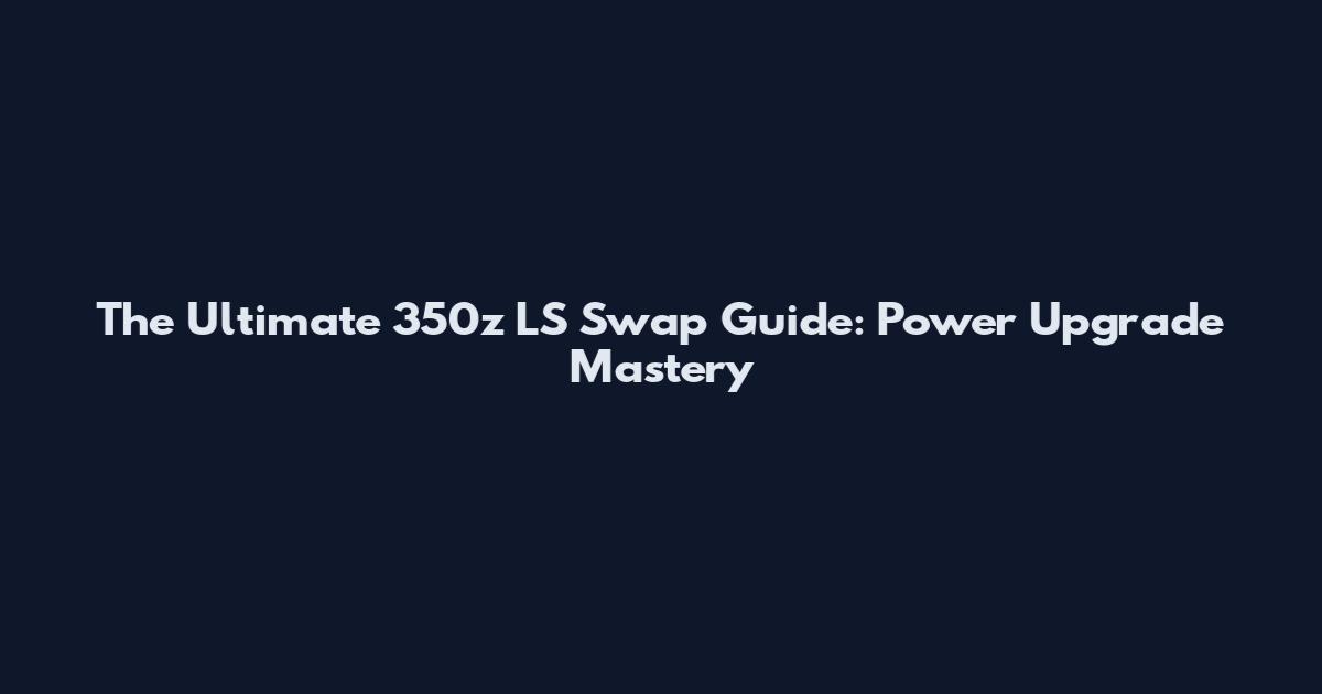 The Ultimate 350z LS Swap Guide: Power Upgrade Mastery