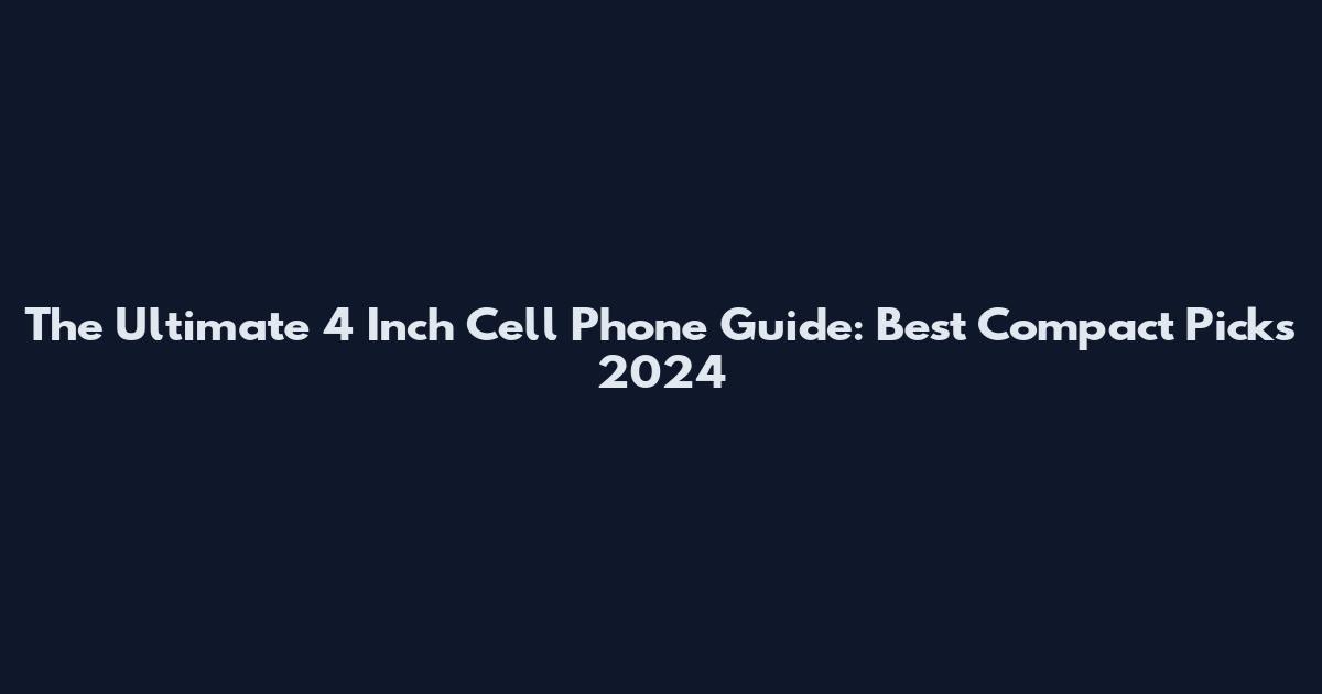 The Ultimate 4 Inch Cell Phone Guide: Best Compact Picks 2024