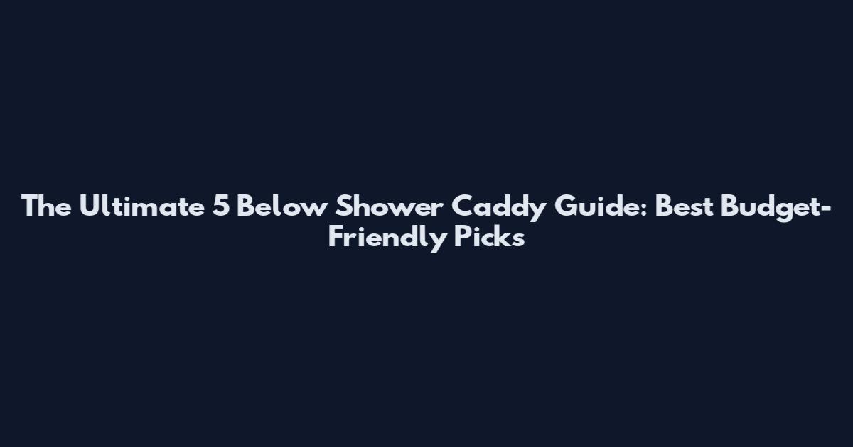 The Ultimate 5 Below Shower Caddy Guide: Best Budget-Friendly Picks