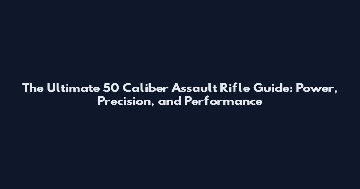 The Ultimate 50 Caliber Assault Rifle Guide: Power, Precision, and Performance