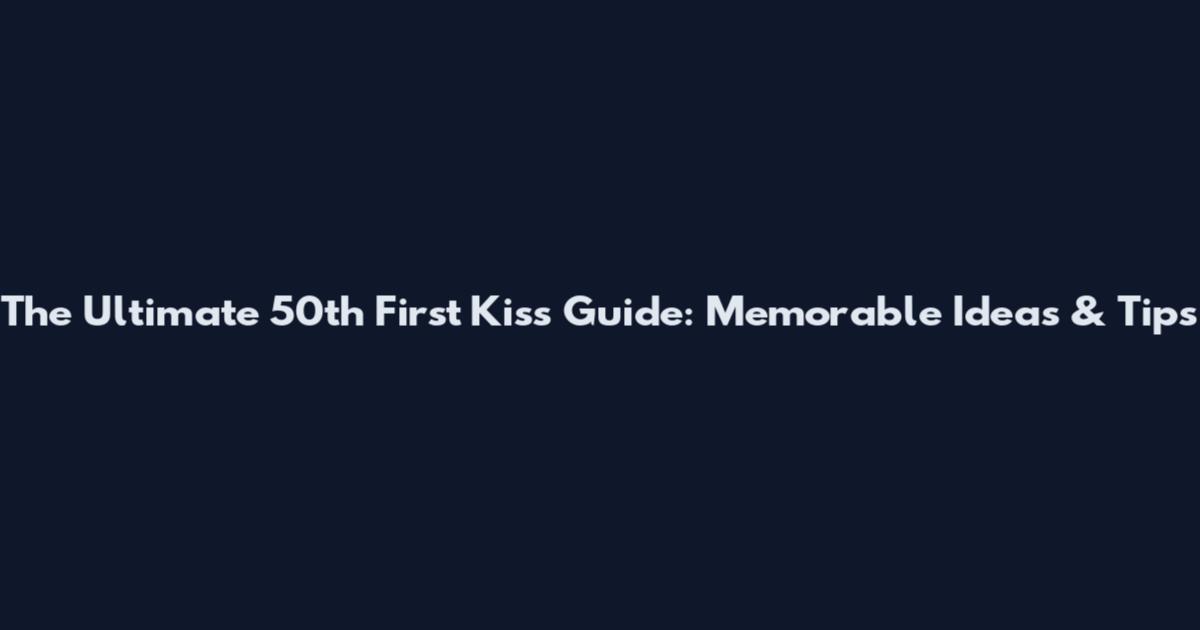 The Ultimate 50th First Kiss Guide: Memorable Ideas & Tips