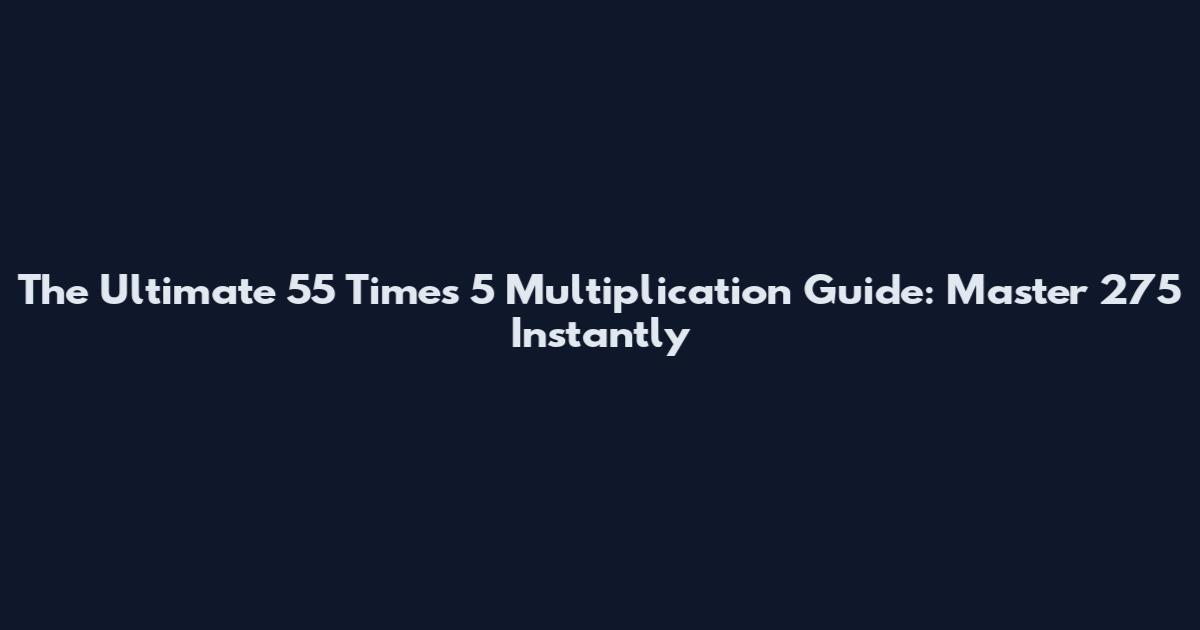 The Ultimate 55 Times 5 Multiplication Guide: Master 275 Instantly