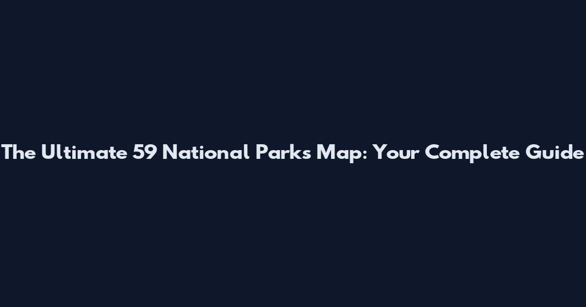The Ultimate 59 National Parks Map: Your Complete Guide