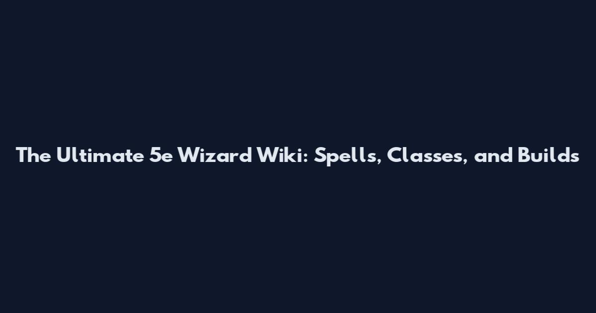 The Ultimate 5e Wizard Wiki: Spells, Classes, and Builds