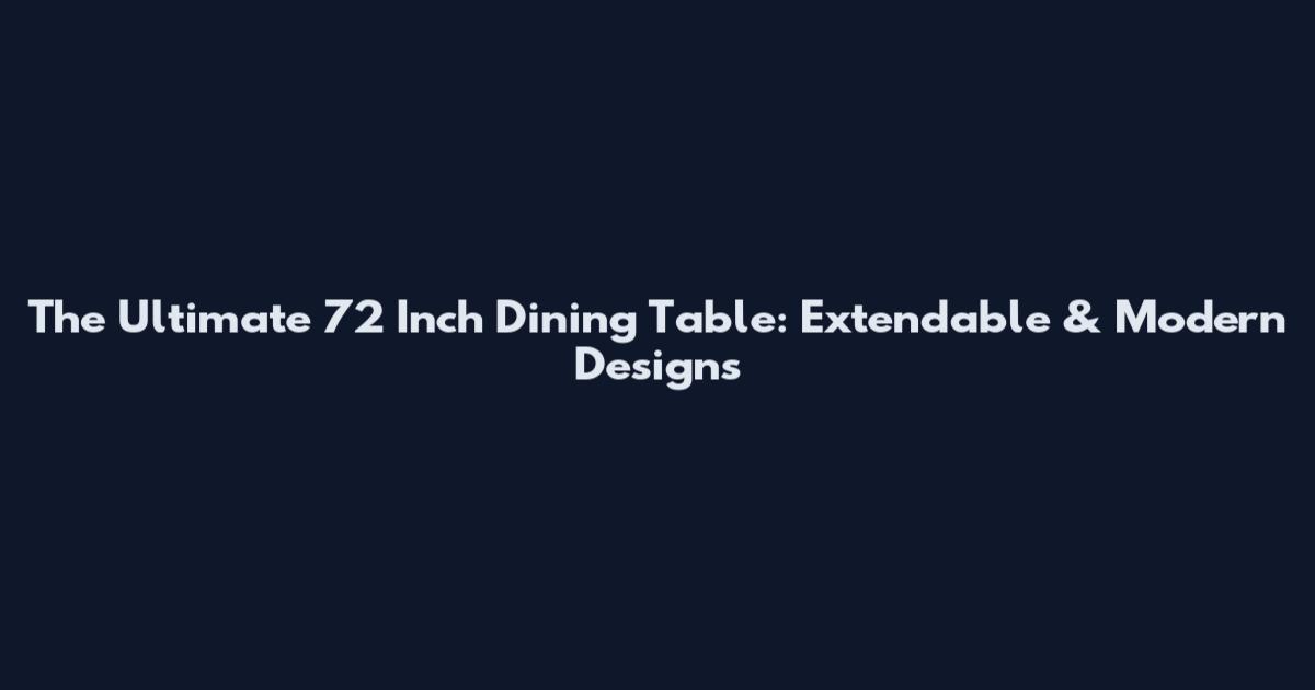 The Ultimate 72 Inch Dining Table: Extendable & Modern Designs