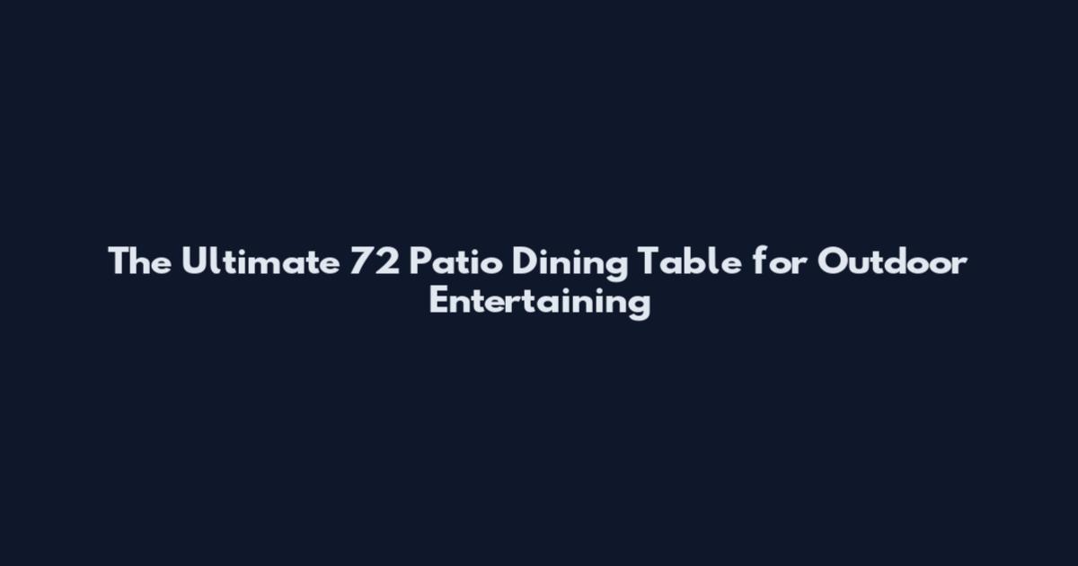 The Ultimate 72 Patio Dining Table for Outdoor Entertaining