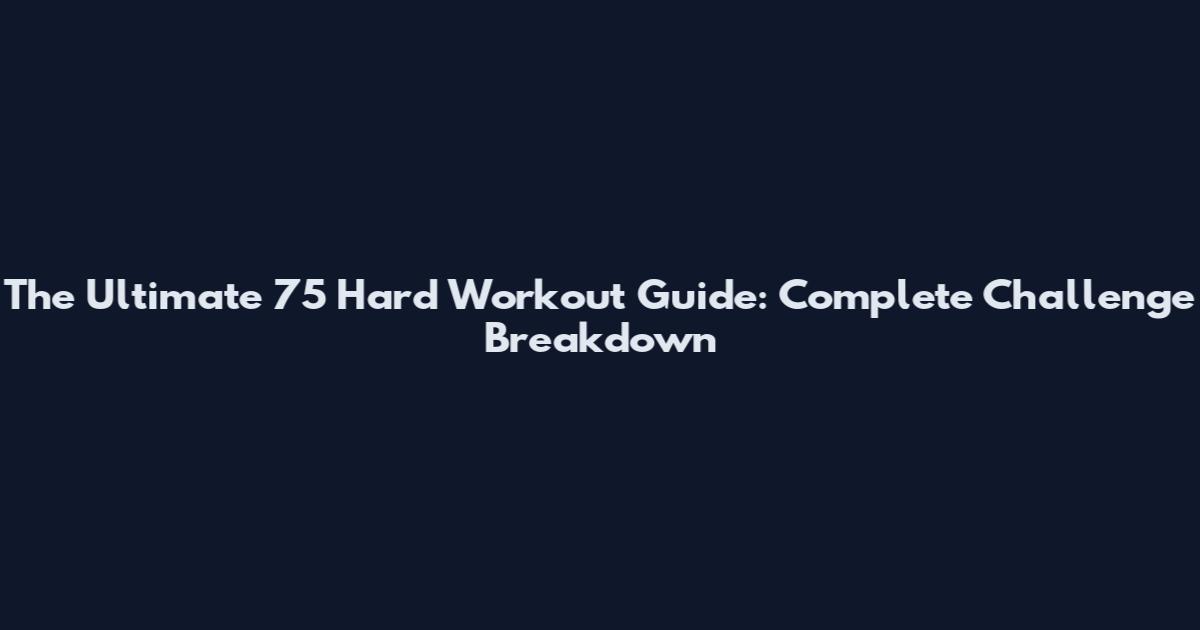 The Ultimate 75 Hard Workout Guide: Complete Challenge Breakdown