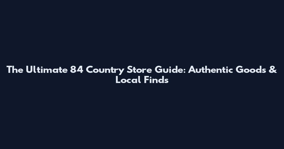 The Ultimate 84 Country Store Guide: Authentic Goods & Local Finds