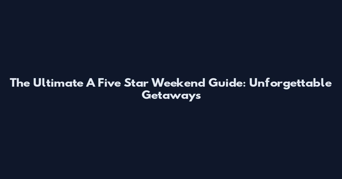 The Ultimate A Five Star Weekend Guide: Unforgettable Getaways