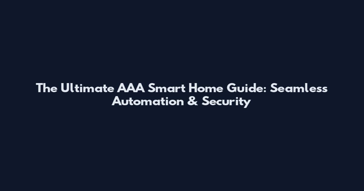 The Ultimate AAA Smart Home Guide: Seamless Automation & Security