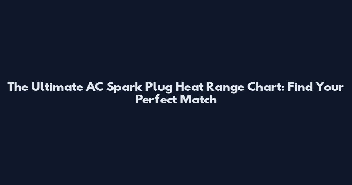 The Ultimate AC Spark Plug Heat Range Chart: Find Your Perfect Match