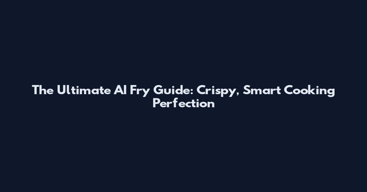 The Ultimate AI Fry Guide: Crispy, Smart Cooking Perfection